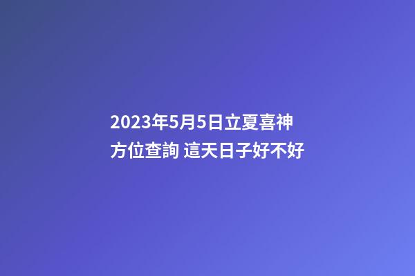 2023年5月5日立夏喜神方位查詢 這天日子好不好